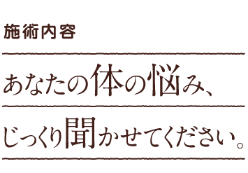 施術内容|あなたの体の悩み、じっくり聞かせてください。